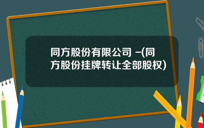 同方股份有限公司 -(同方股份挂牌转让全部股权)